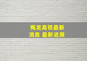 梅龙高铁最新消息 最新进展